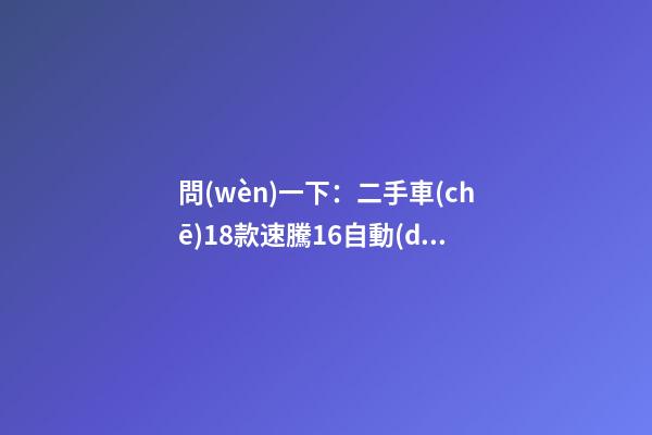 問(wèn)一下：二手車(chē)18款速騰1.6自動(dòng)，才跑2千公里，大概能賣(mài)多少錢(qián)？